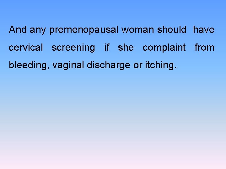 And any premenopausal woman should have cervical screening if she complaint from bleeding, vaginal