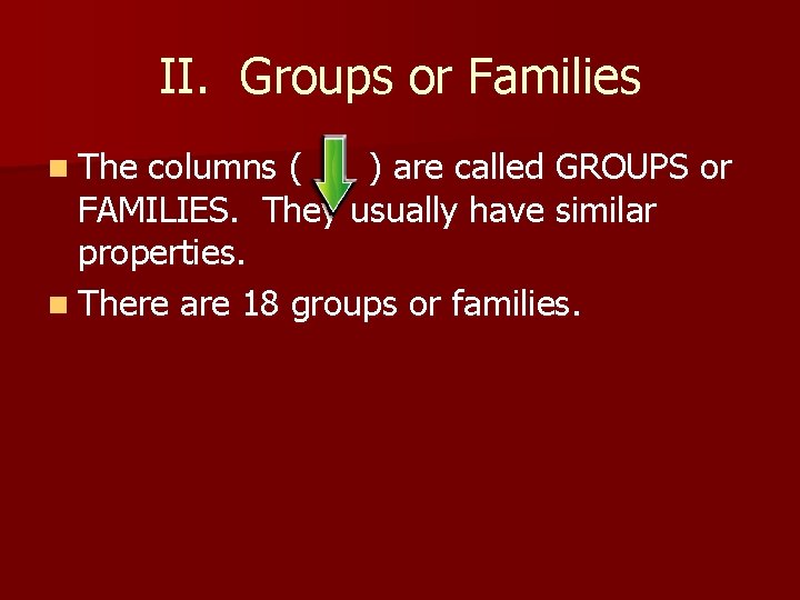 II. Groups or Families n The columns ( ) are called GROUPS or FAMILIES.