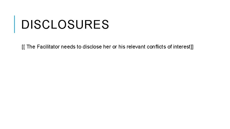 DISCLOSURES [[ The Facilitator needs to disclose her or his relevant conflicts of interest]]