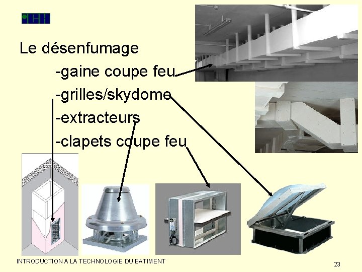 Le désenfumage -gaine coupe feu -grilles/skydome -extracteurs -clapets coupe feu INTRODUCTION A LA TECHNOLOGIE