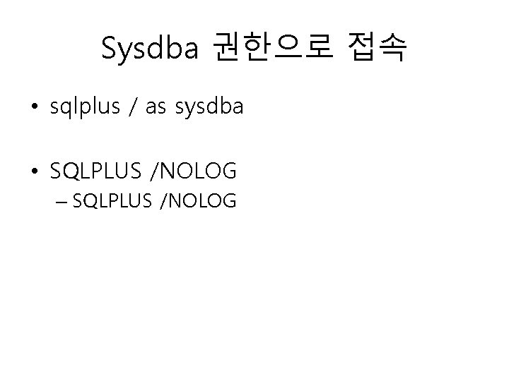 Sysdba 권한으로 접속 • sqlplus / as sysdba • SQLPLUS /NOLOG – SQLPLUS /NOLOG