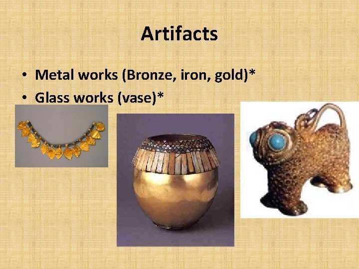 Artifacts • Metal works (Bronze, iron, gold)* • Glass works (vase)* 