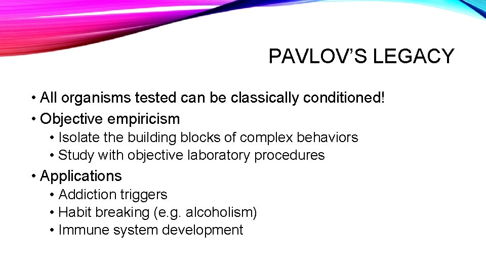 PAVLOV’S LEGACY • All organisms tested can be classically conditioned! • Objective empiricism •