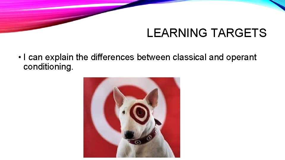 LEARNING TARGETS • I can explain the differences between classical and operant conditioning. 