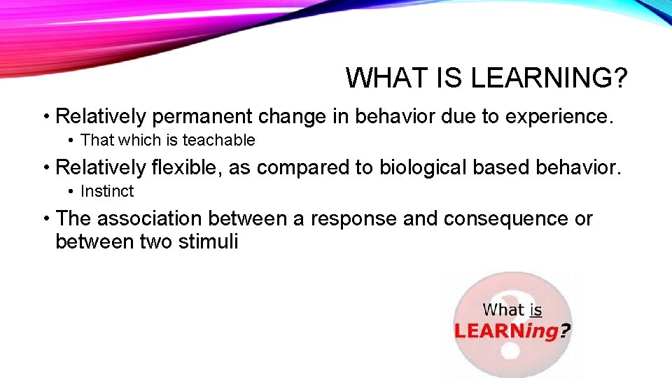 WHAT IS LEARNING? • Relatively permanent change in behavior due to experience. • That