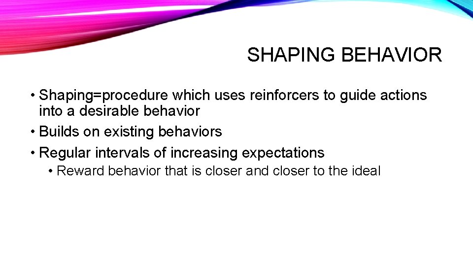SHAPING BEHAVIOR • Shaping=procedure which uses reinforcers to guide actions into a desirable behavior