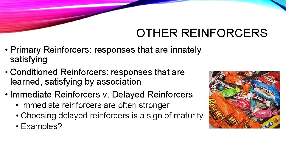 OTHER REINFORCERS • Primary Reinforcers: responses that are innately satisfying • Conditioned Reinforcers: responses
