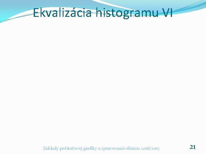 Ekvalizácia histogramu VI Základy počítačovej grafiky a spracovanie obrazu 2016/2017 21 