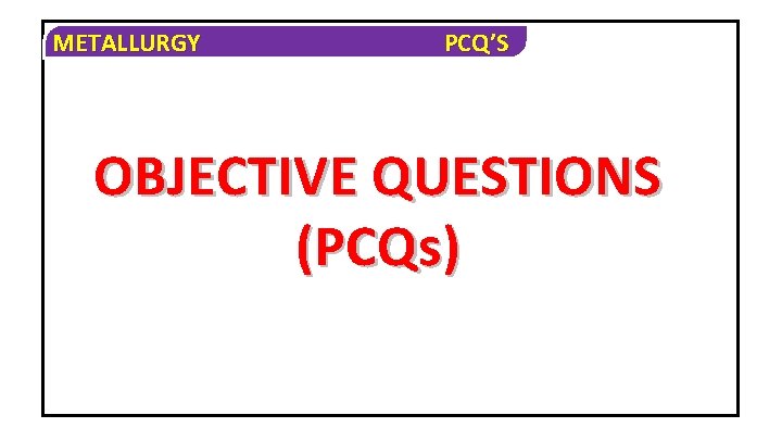 METALLURGY PCQ’S OBJECTIVE QUESTIONS (PCQs) 