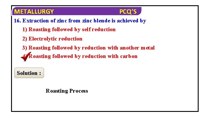 METALLURGY PCQ’S 16. Extraction of zinc from zinc blende is achieved by 1) Roasting