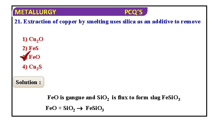 METALLURGY PCQ’S 21. Extraction of copper by smelting uses silica as an additive to