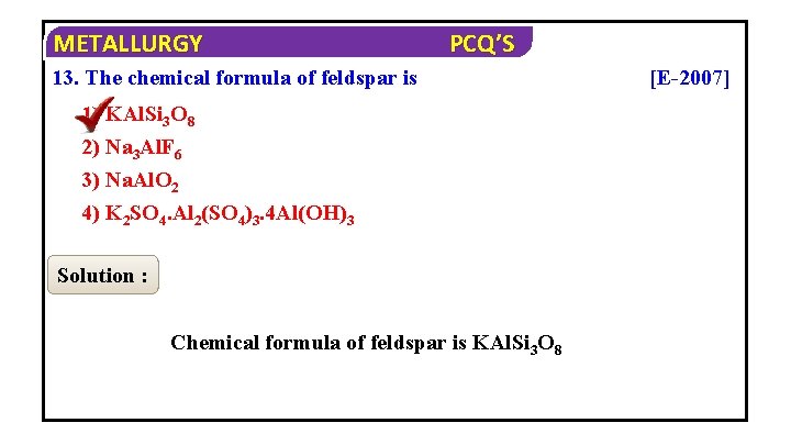 METALLURGY PCQ’S 13. The chemical formula of feldspar is 1) KAl. Si 3 O