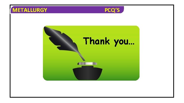 METALLURGY PCQ’S Thank you… 