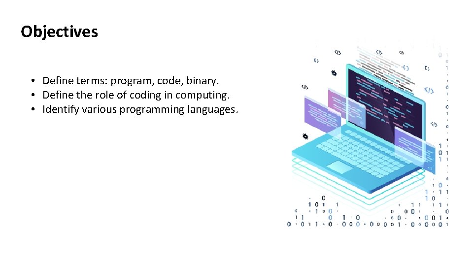 Objectives • Define terms: program, code, binary. • Define the role of coding in