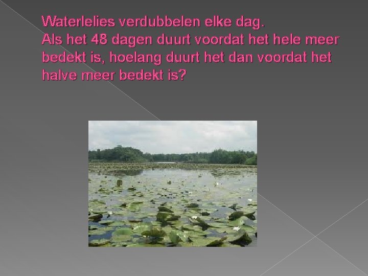 Waterlelies verdubbelen elke dag. Als het 48 dagen duurt voordat hele meer bedekt is,