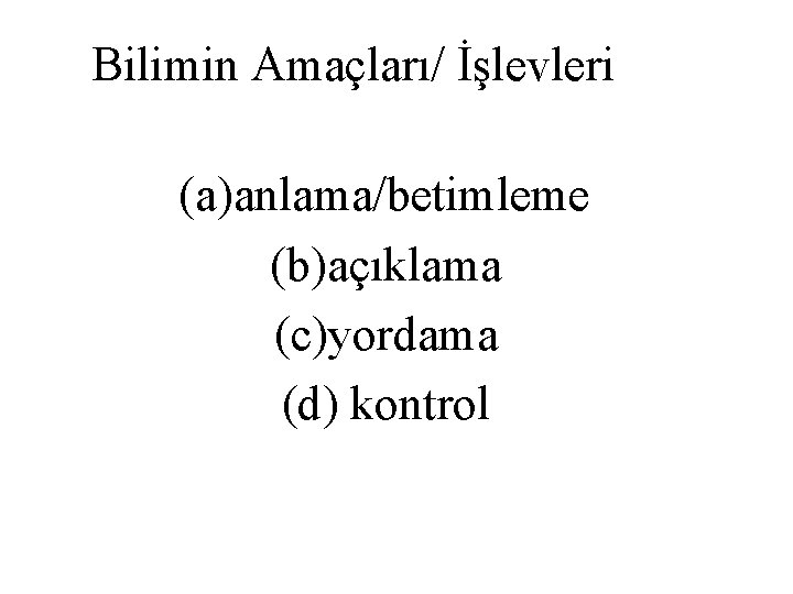 Bilimin Amaçları/ İşlevleri (a)anlama/betimleme (b)açıklama (c)yordama (d) kontrol 