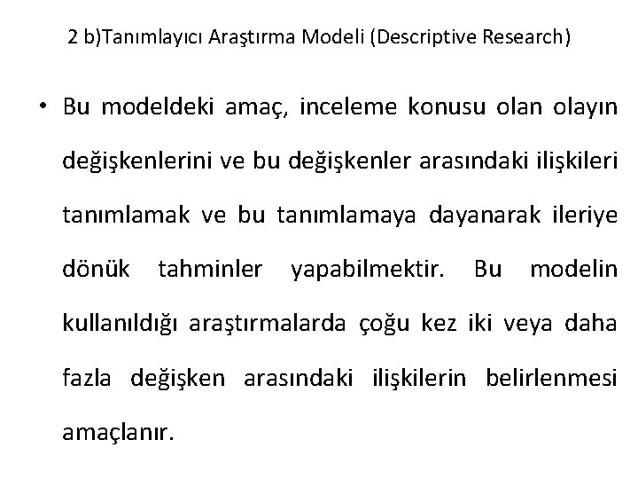 2 b)Tanımlayıcı Araştırma Modeli (Descriptive Research) • Bu modeldeki amaç, inceleme konusu olan olayın