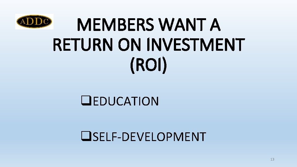 MEMBERS WANT A RETURN ON INVESTMENT (ROI) q. EDUCATION q. SELF-DEVELOPMENT 13 