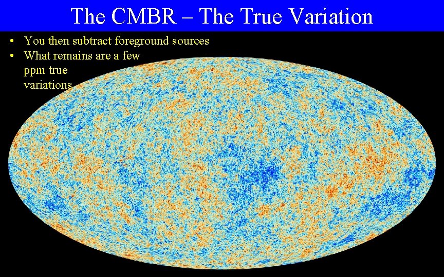 The CMBR – The True Variation • You then subtract foreground sources • What