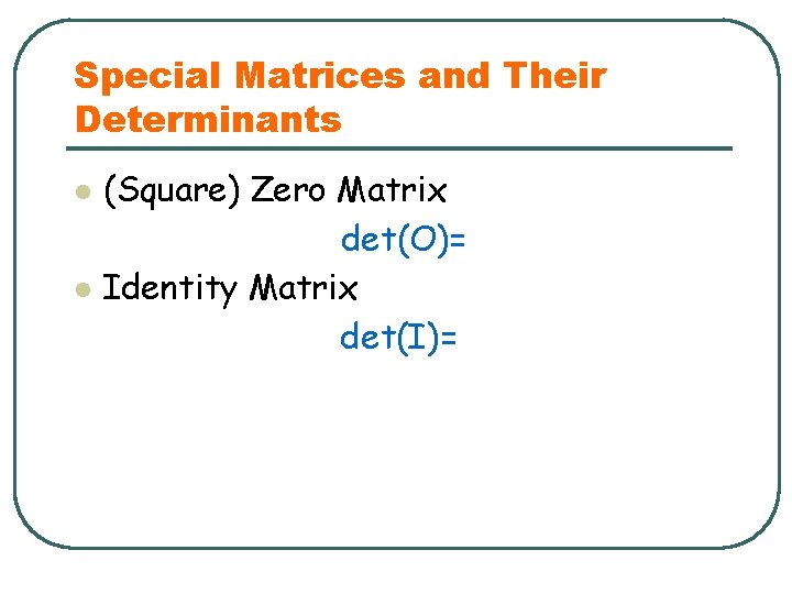 Special Matrices and Their Determinants l l (Square) Zero Matrix det(O)= Identity Matrix det(I)=