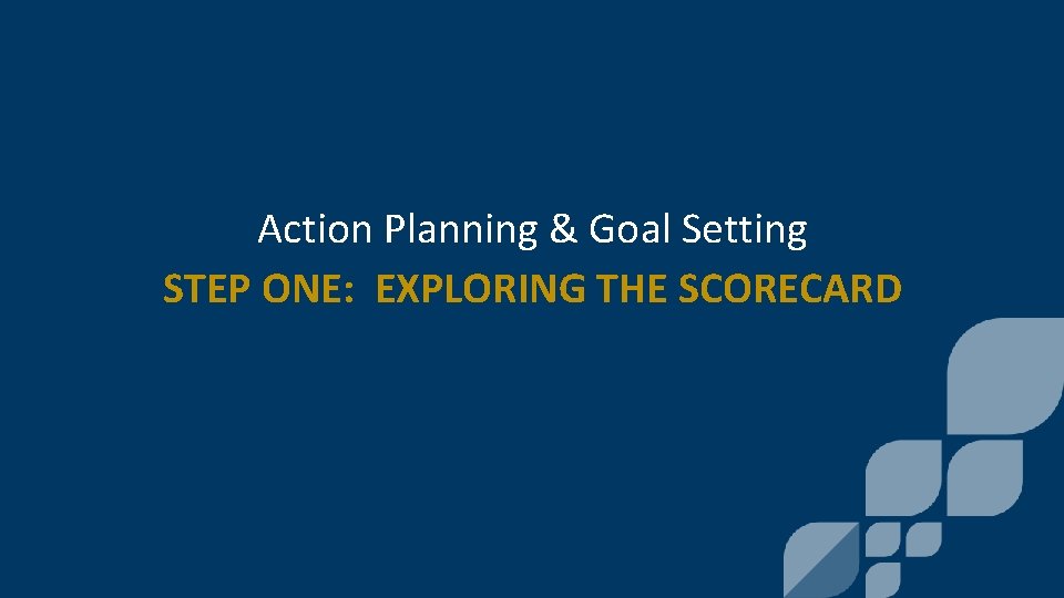 Action Planning & Goal Setting STEP ONE: EXPLORING THE SCORECARD 