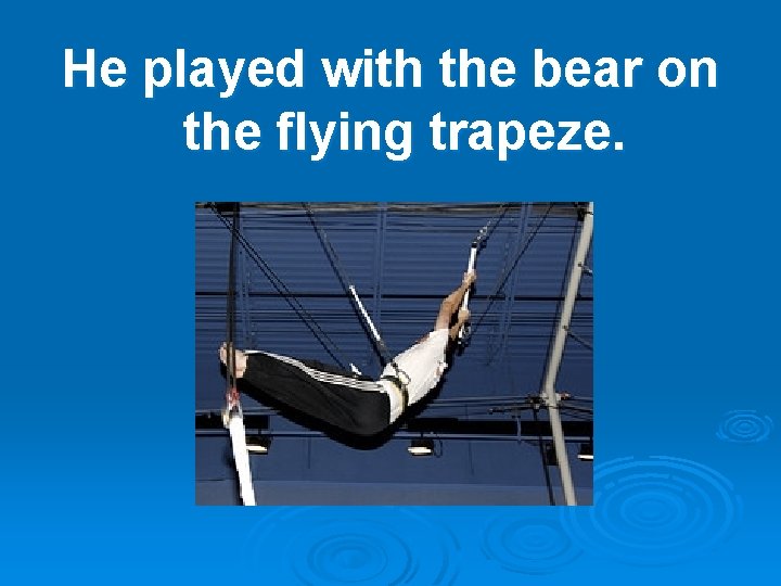 He played with the bear on the flying trapeze. 