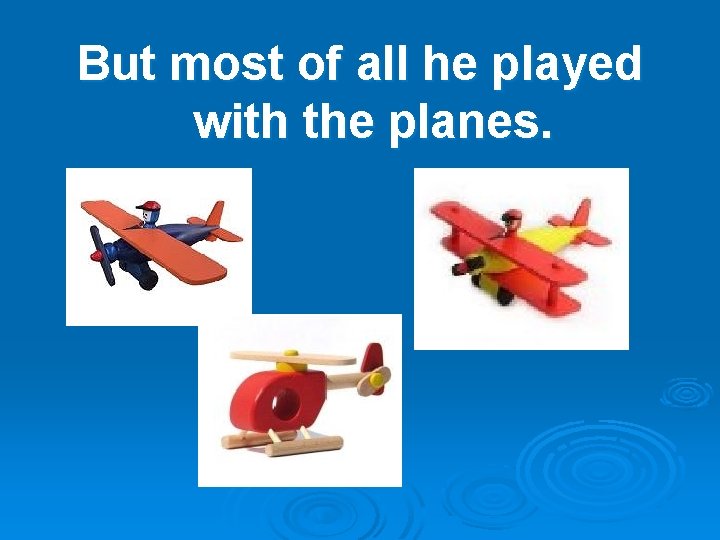 But most of all he played with the planes. 