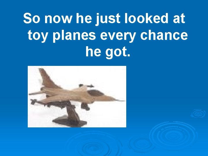 So now he just looked at toy planes every chance he got. 