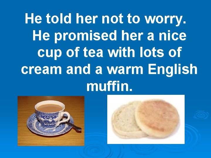 He told her not to worry. He promised her a nice cup of tea