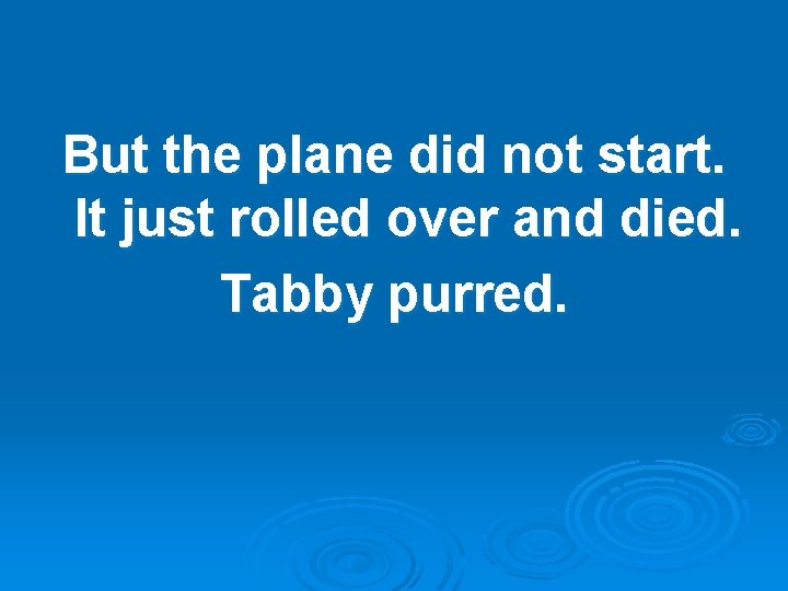 But the plane did not start. It just rolled over and died. Tabby purred.