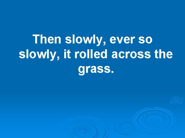 Then slowly, ever so slowly, it rolled across the grass. 