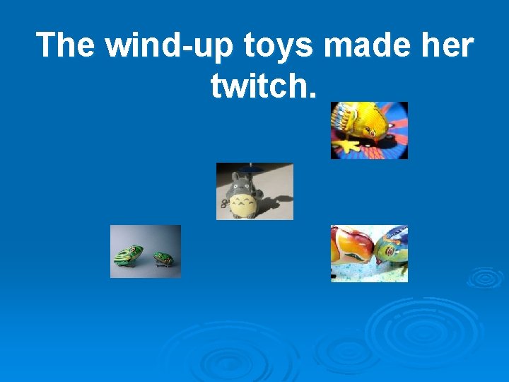 The wind-up toys made her twitch. 