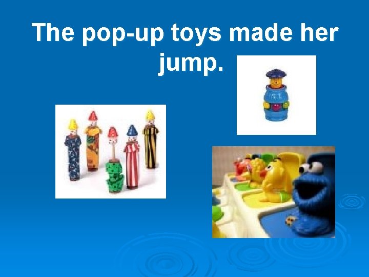 The pop-up toys made her jump. 