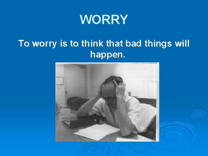 WORRY To worry is to think that bad things will happen. 