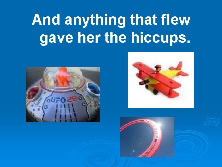 And anything that flew gave her the hiccups. 