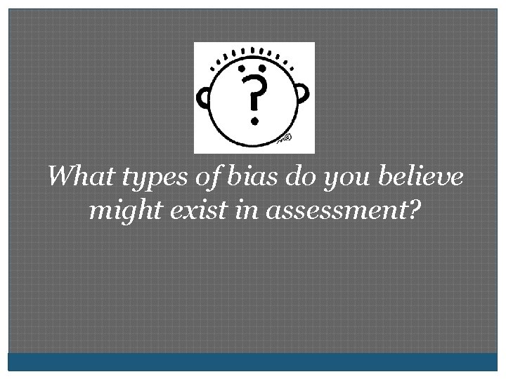 What types of bias do you believe might exist in assessment? 
