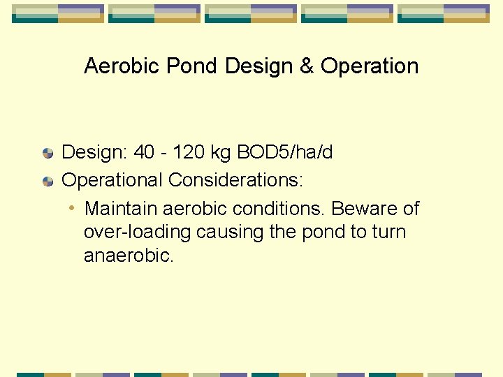 Aerobic Pond Design & Operation Design: 40 - 120 kg BOD 5/ha/d Operational Considerations: