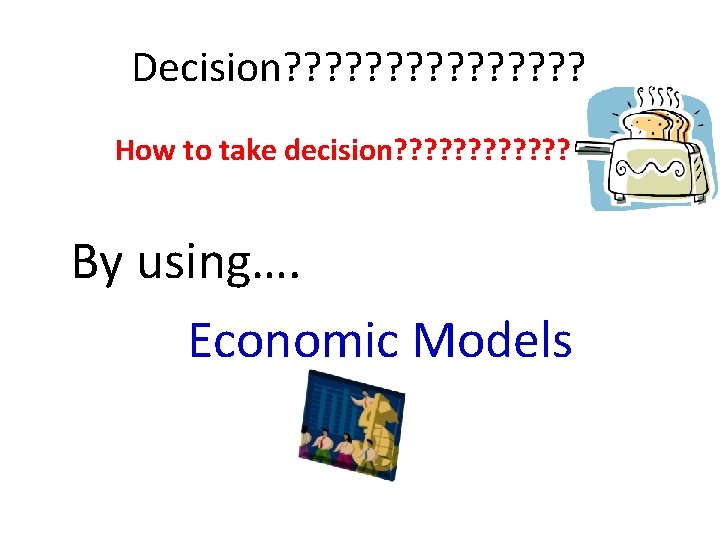 Decision? ? ? ? How to take decision? ? ? By using…. Economic Models Decision? ? ? ? How to take decision? ? ? By using…. Economic Models