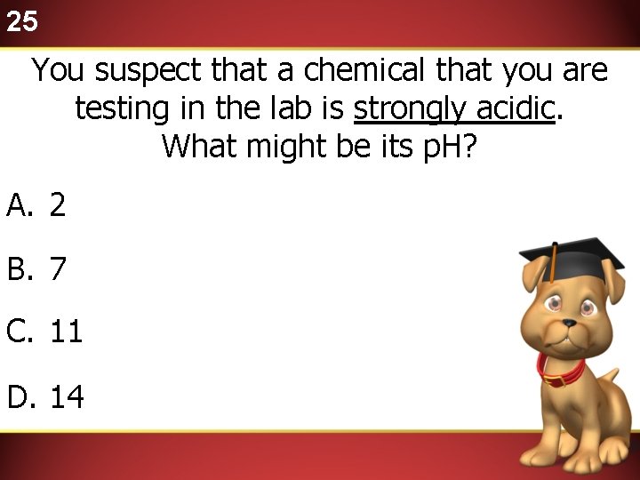 25 You suspect that a chemical that you are testing in the lab is