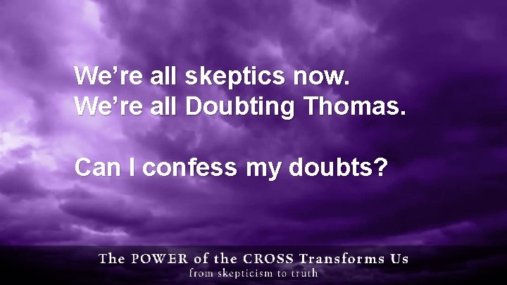 We’re all skeptics now. We’re all Doubting Thomas. Can I confess my doubts? 