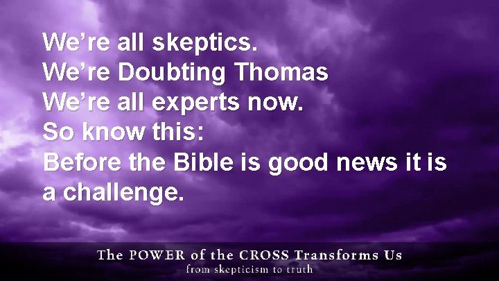 We’re all skeptics. We’re Doubting Thomas We’re all experts now. So know this: Before