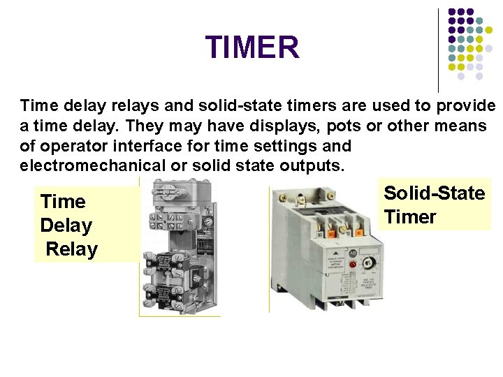 TIMER Time delay relays and solid-state timers are used to provide a time delay. TIMER Time delay relays and solid-state timers are used to provide a time delay.