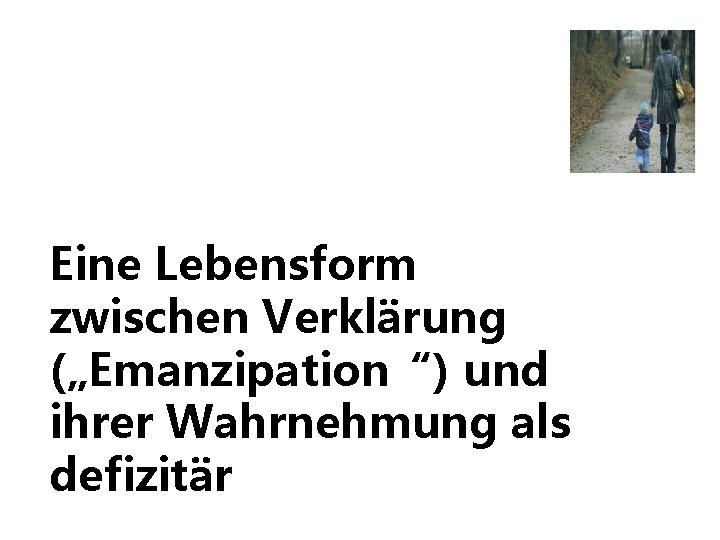 Eine Lebensform zwischen Verklärung („Emanzipation“) und ihrer Wahrnehmung als defizitär 