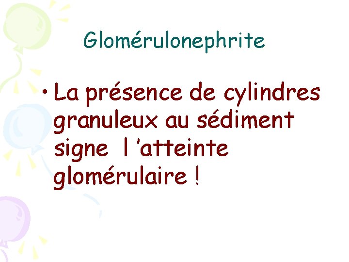 Glomérulonephrite • La présence de cylindres granuleux au sédiment signe l ’atteinte glomérulaire !