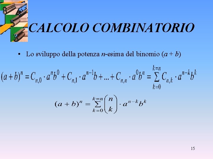 CALCOLO COMBINATORIO • Lo sviluppo della potenza n-esima del binomio (a + b) 15