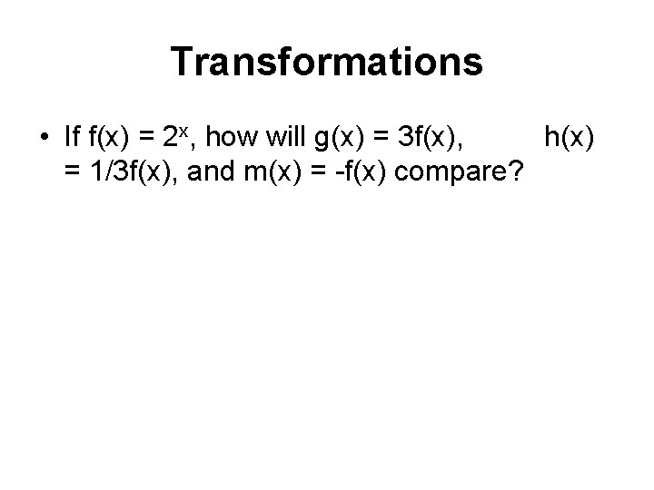 Transformations • If f(x) = 2 x, how will g(x) = 3 f(x), h(x)