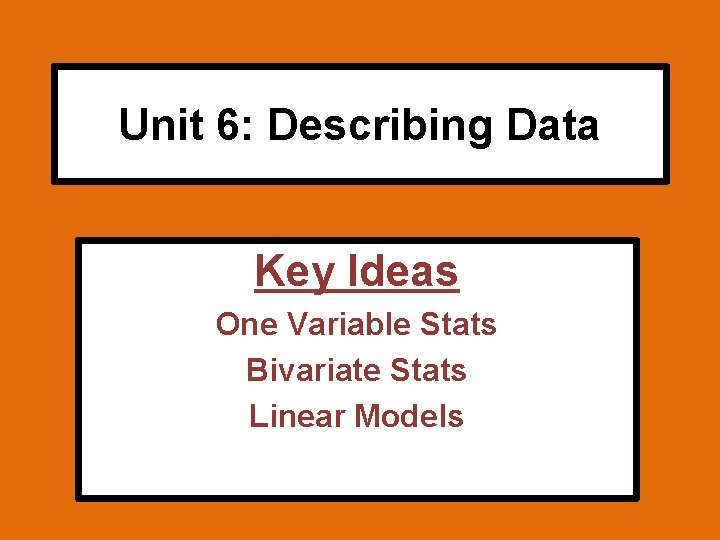 Unit 6: Describing Data Key Ideas One Variable Stats Bivariate Stats Linear Models 