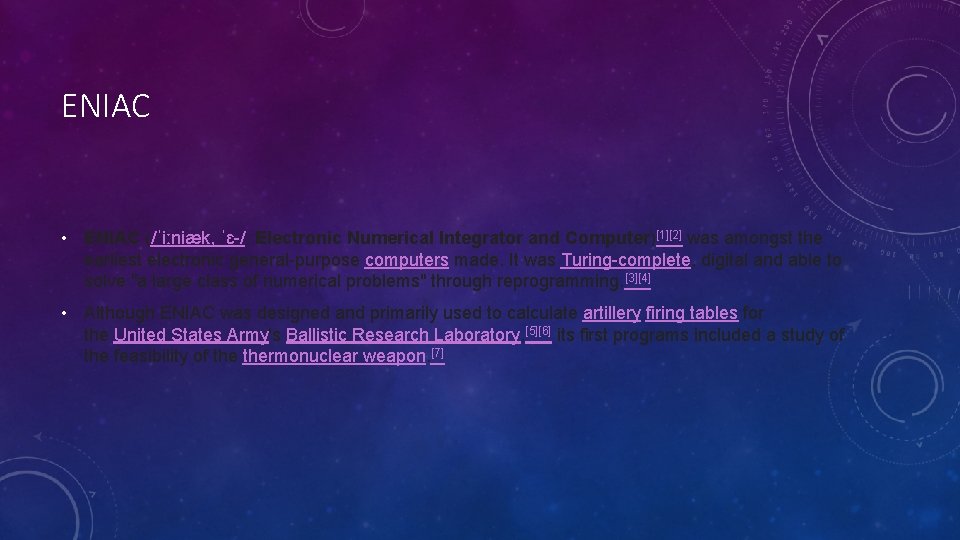 ENIAC • ENIAC (/ˈiːniæk, ˈɛ-/; Electronic Numerical Integrator and Computer)[1][2] was amongst the earliest