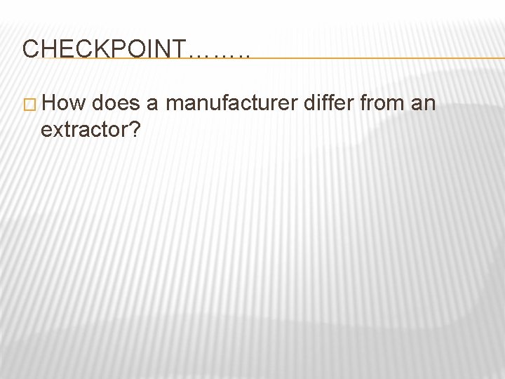 CHECKPOINT……. . � How does a manufacturer differ from an extractor? 