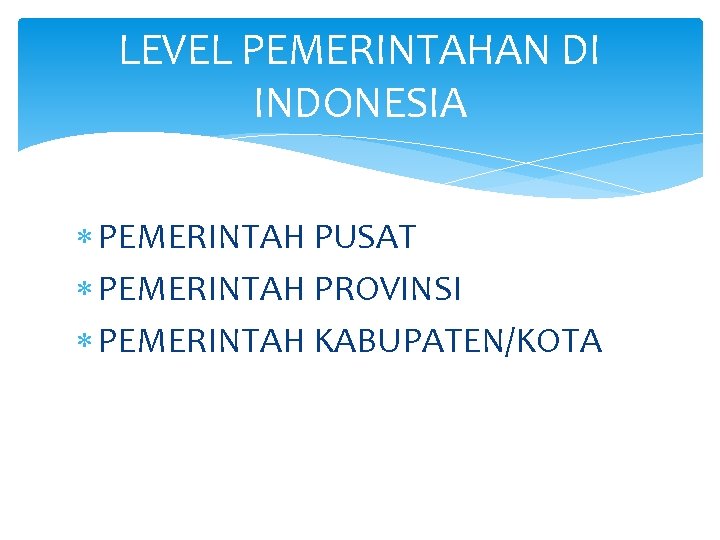 LEVEL PEMERINTAHAN DI INDONESIA PEMERINTAH PUSAT PEMERINTAH PROVINSI PEMERINTAH KABUPATEN/KOTA 